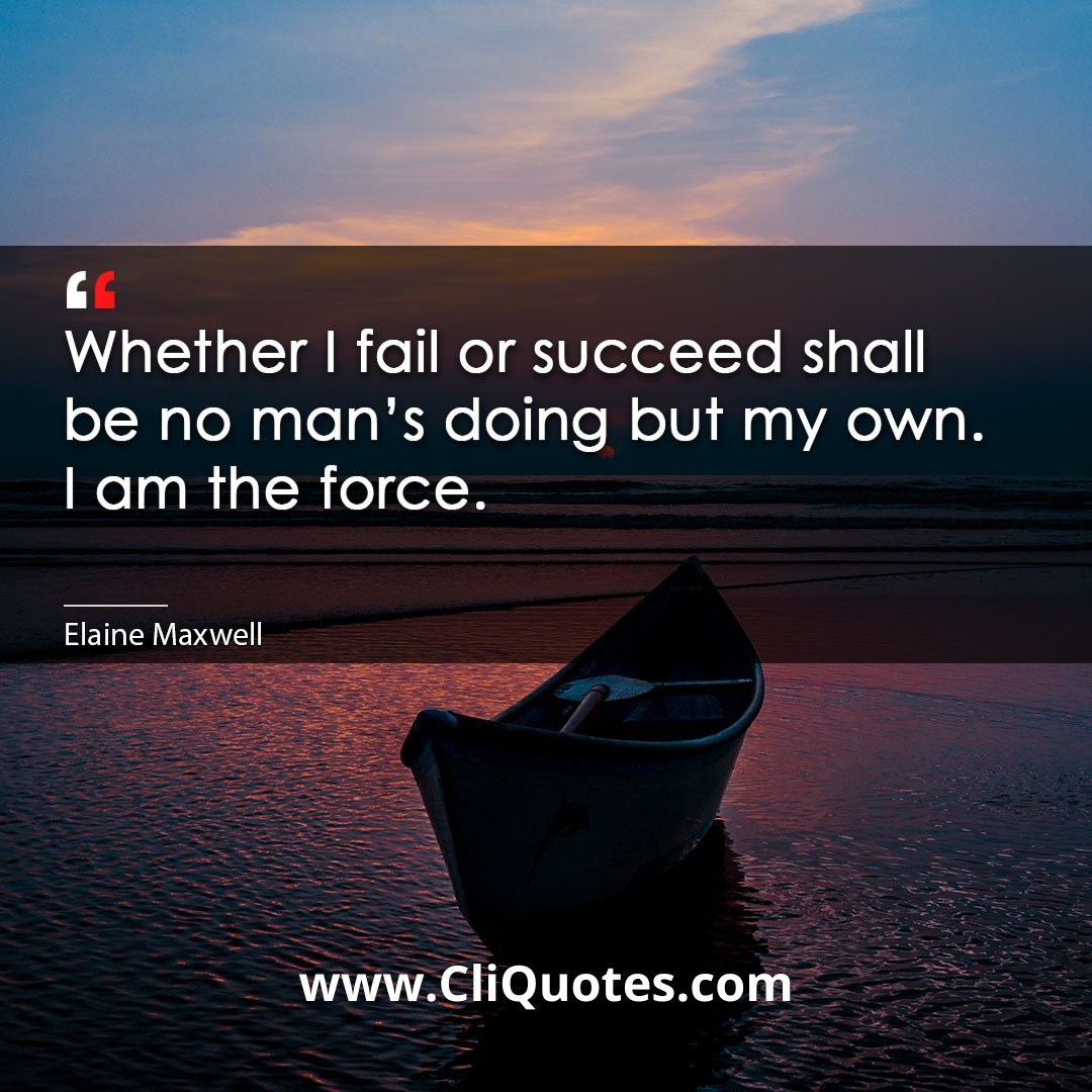 Whether I fail or succeed shall be no man's doing but my own. I am the force. -Elaine Maxwell
