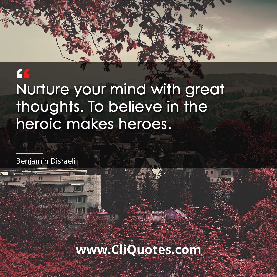 Nurture your mind with great thoughts. To believe in the heroic makes heroes. -Benjamin Disraeli