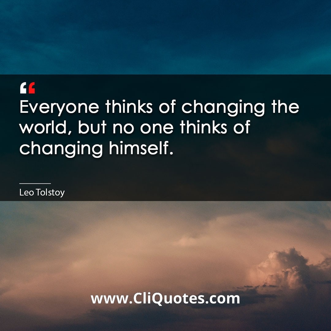 Everyone thinks of changing the world, but no one thinks of changing himself. -Leo Tolstoy