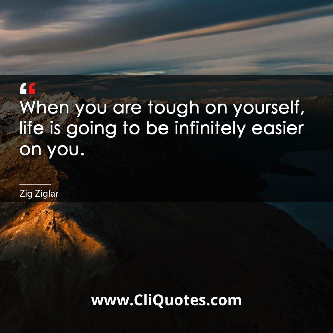 When you are tough on yourself, life is going to be infinitely easier on you. -Zig Ziglar