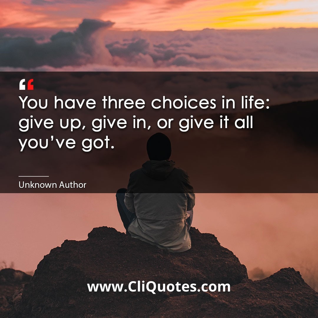 You have three choices in life: give up, give in, or give it all you've got.