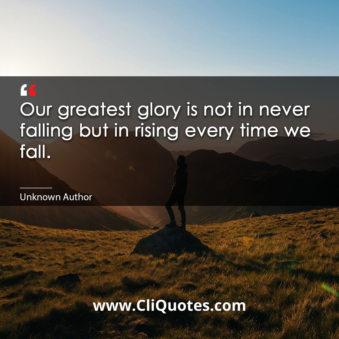 Our greatest glory is not in never falling. But in rising every time we fall. - Confucius