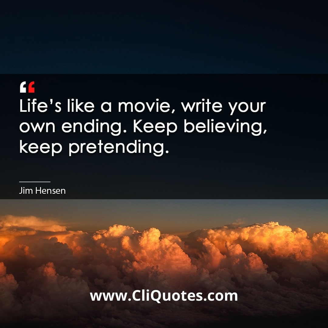 Life's like a movie, write your own ending. Keep believing, keep pretending. -Jim Hensen