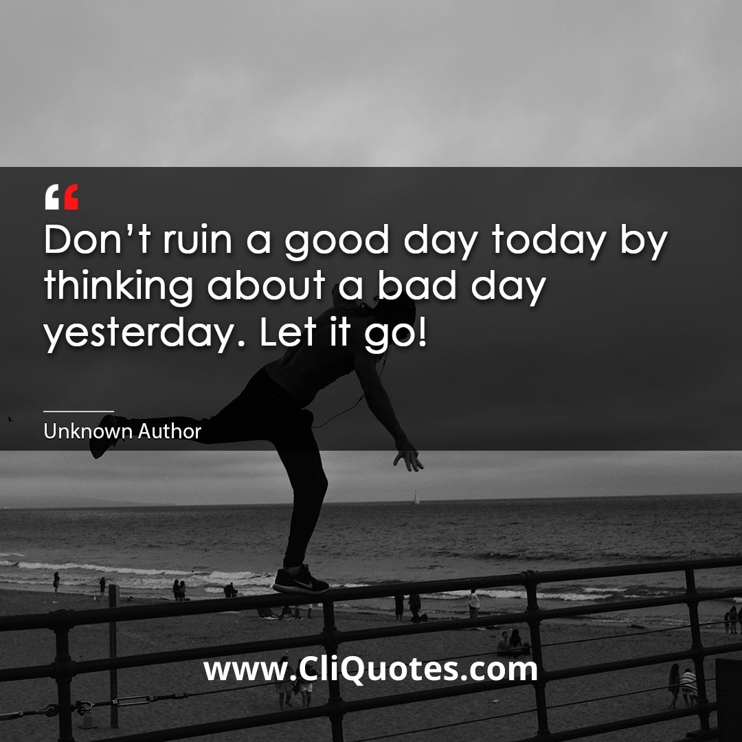 Don't ruin a good day today by thinking about a bad day yesterday. Let it go!