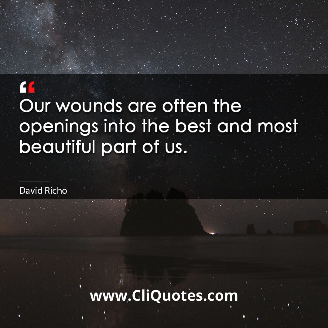 Our wounds are often the openings into the best and most beautiful part of us. -David Richo