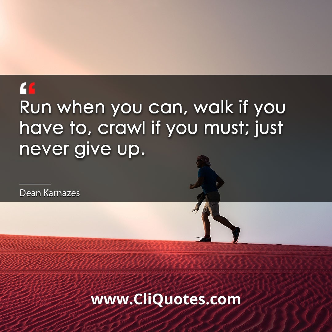 Run when you can, walk if you have to, crawl if you must; just never give up. -Dean Karnazes