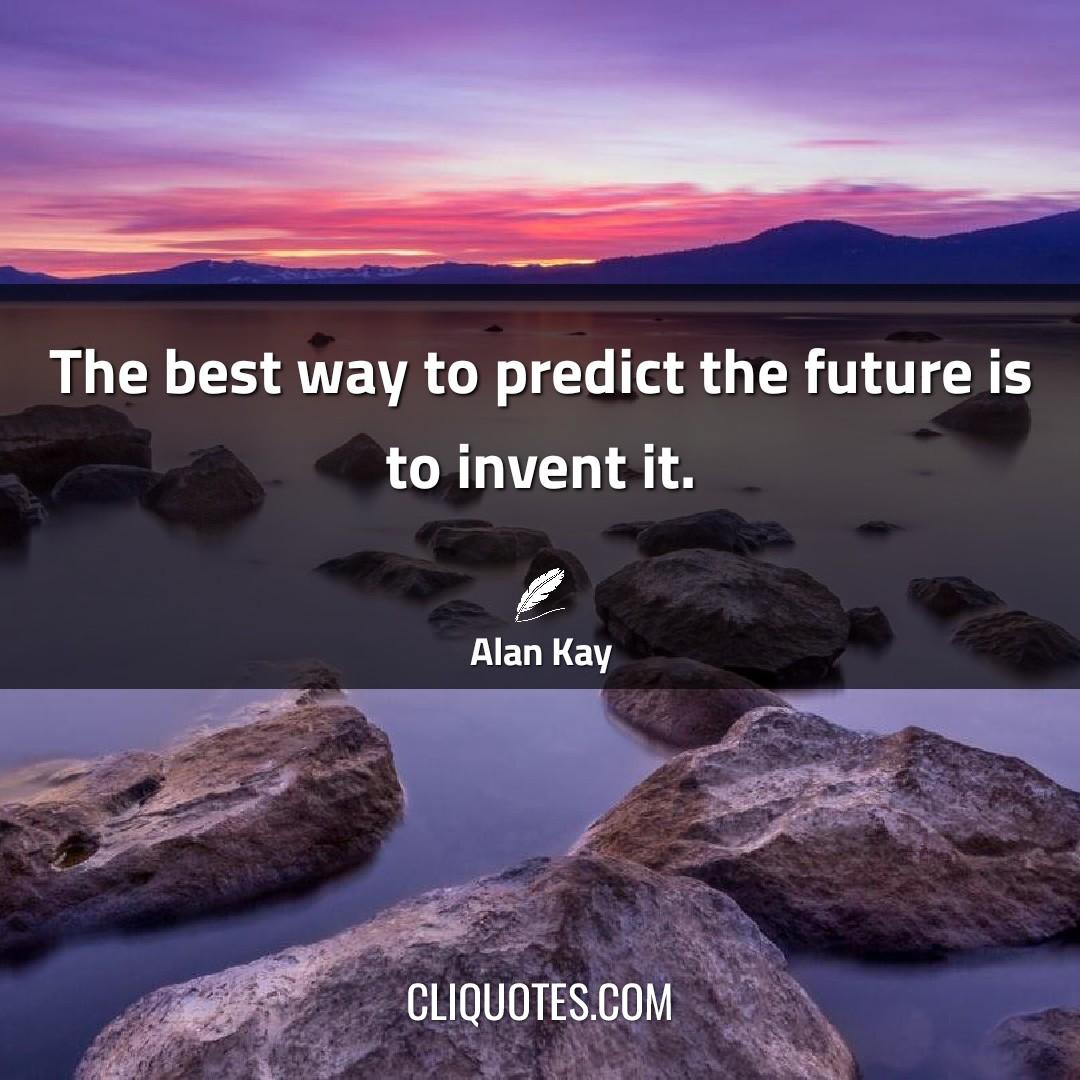 The best way to predict the future is to invent it. -Alan Kay