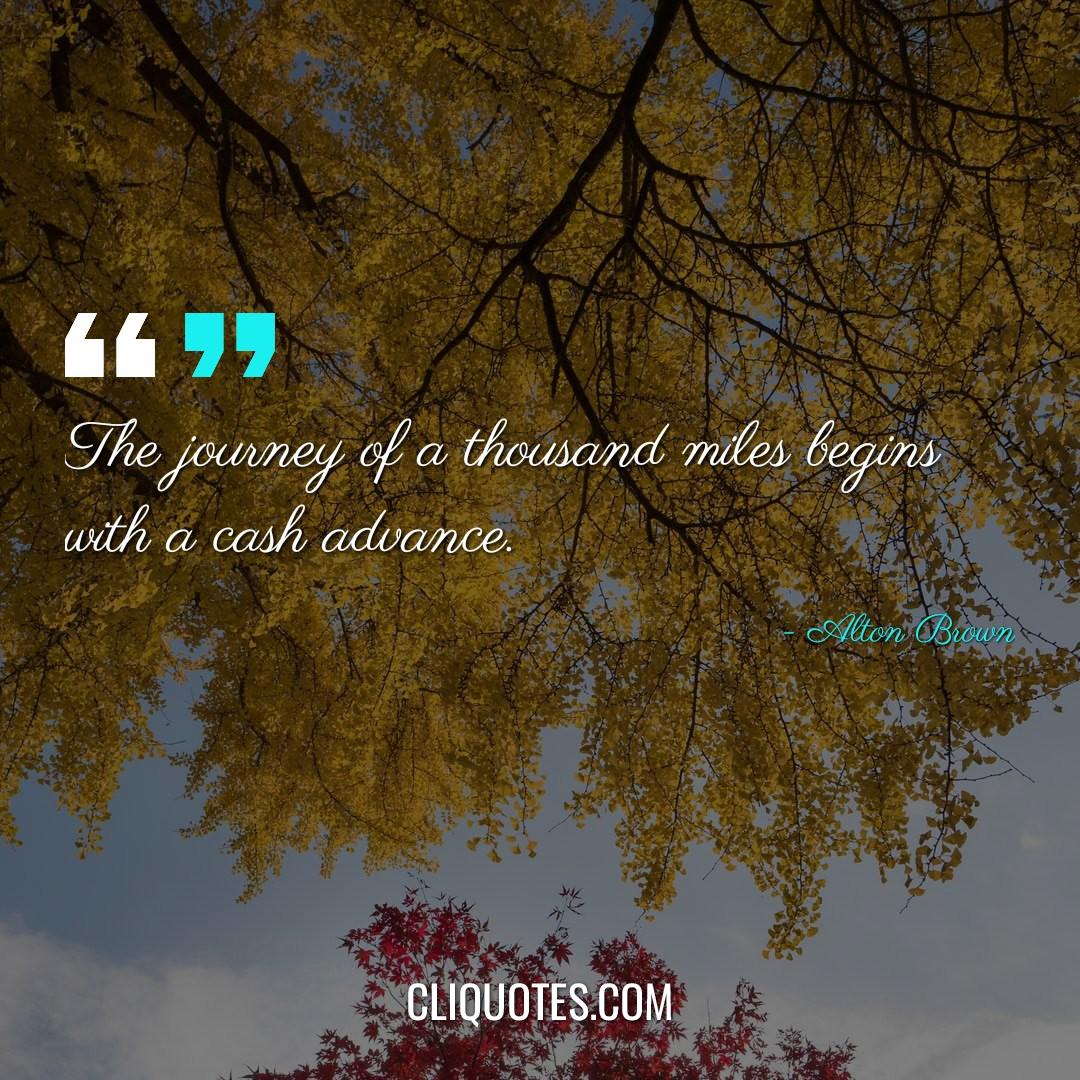 The journey of a thousand miles begins with a cash advance. -Alton Brown