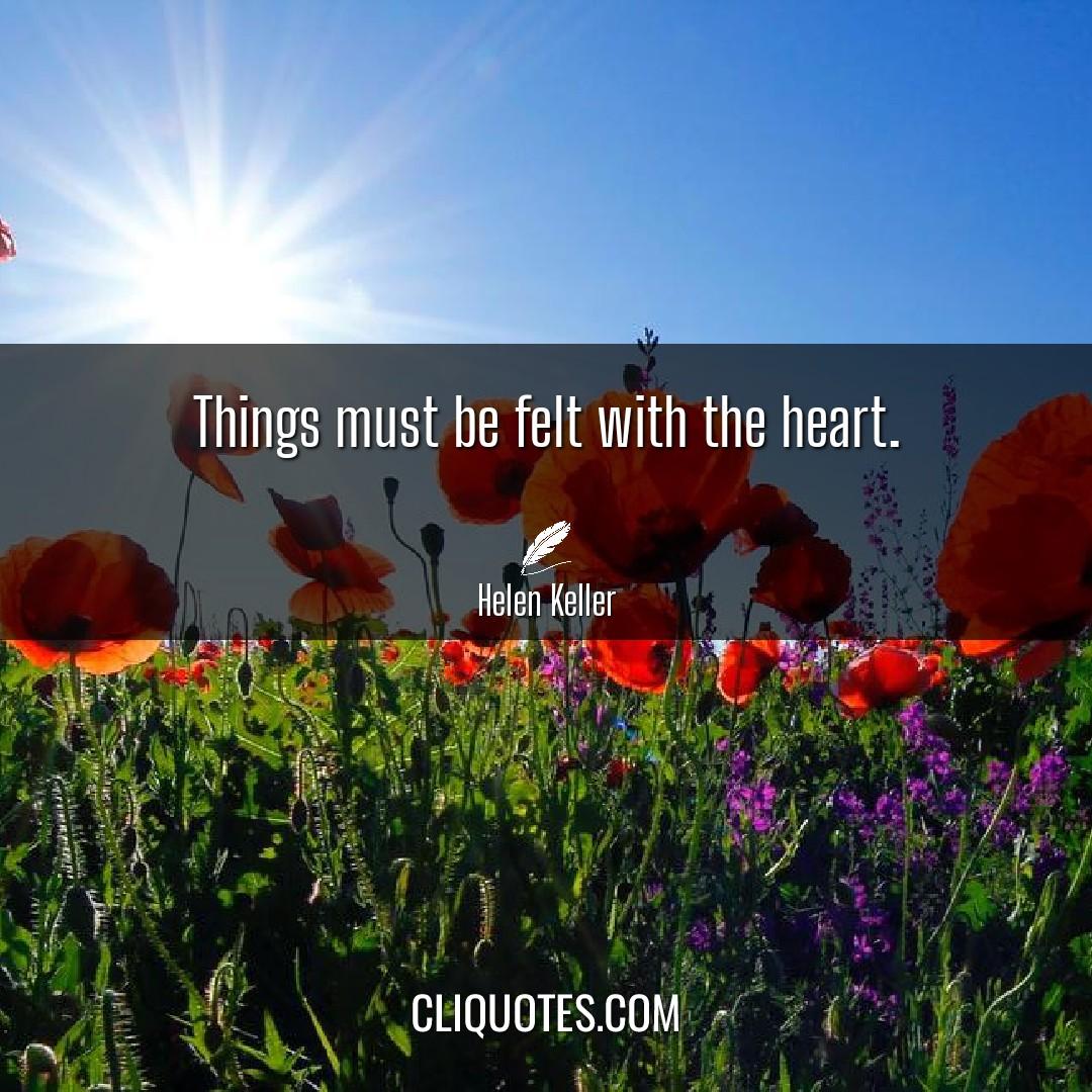 Things must be felt with the heart. -Helen Keller