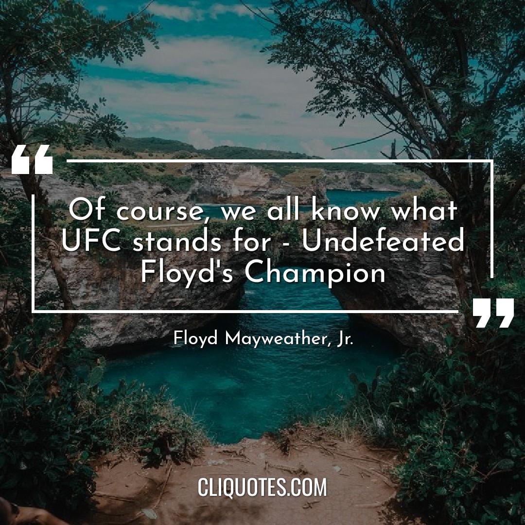 Of course, we all know what UFC stands for – Undefeated Floyd's Champion. — Floyd Mayweather
