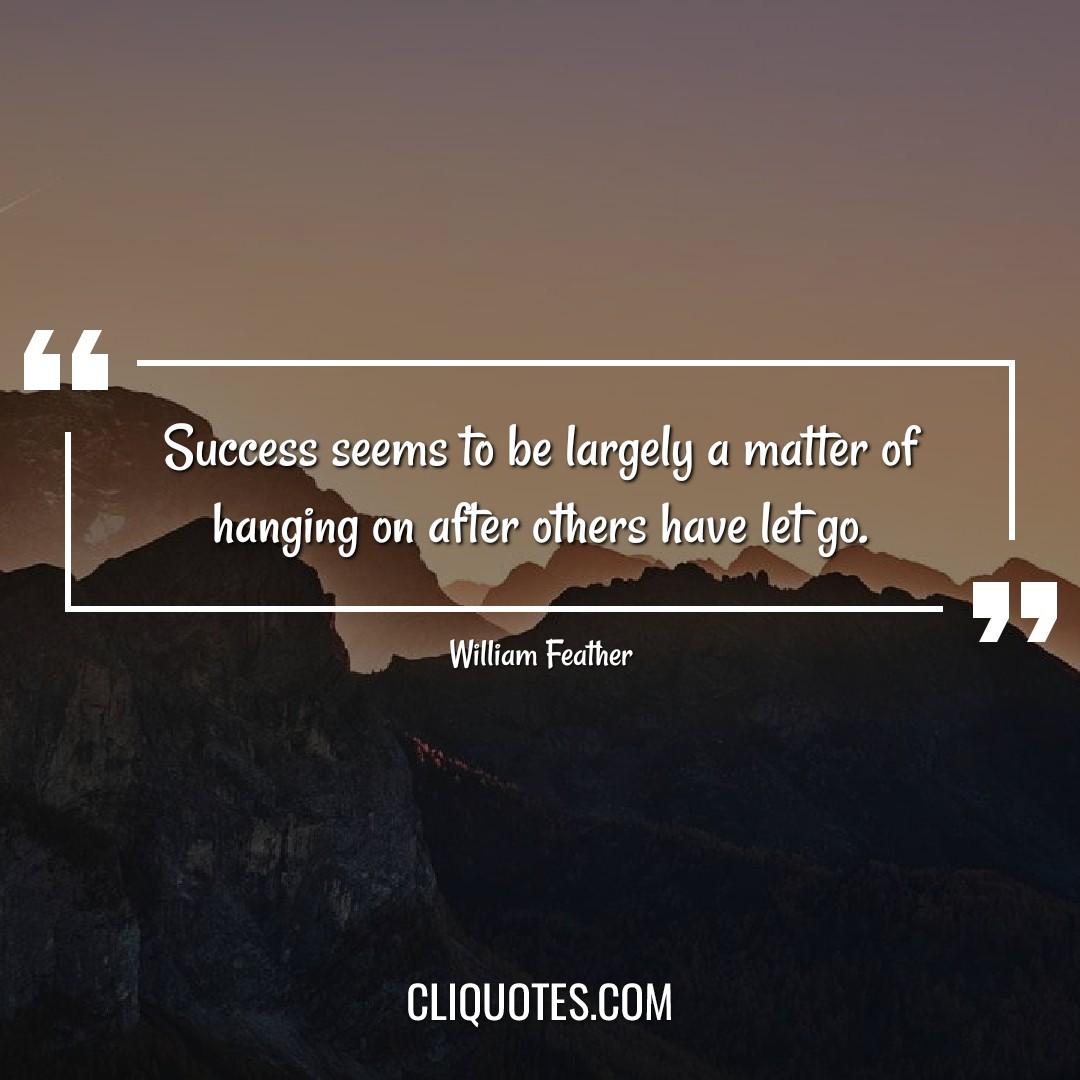 Success seems to be largely a matter of hanging on after others have let go. — William Feather
