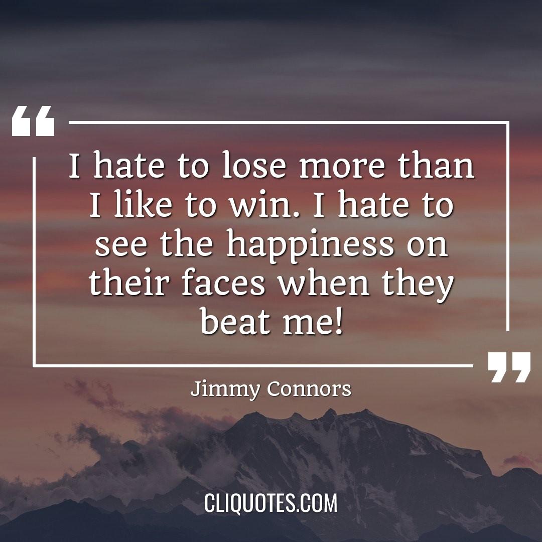 I hate to lose more than I like to win. I hate to see the happiness on their faces when they beat me! — Jimmy Connors
