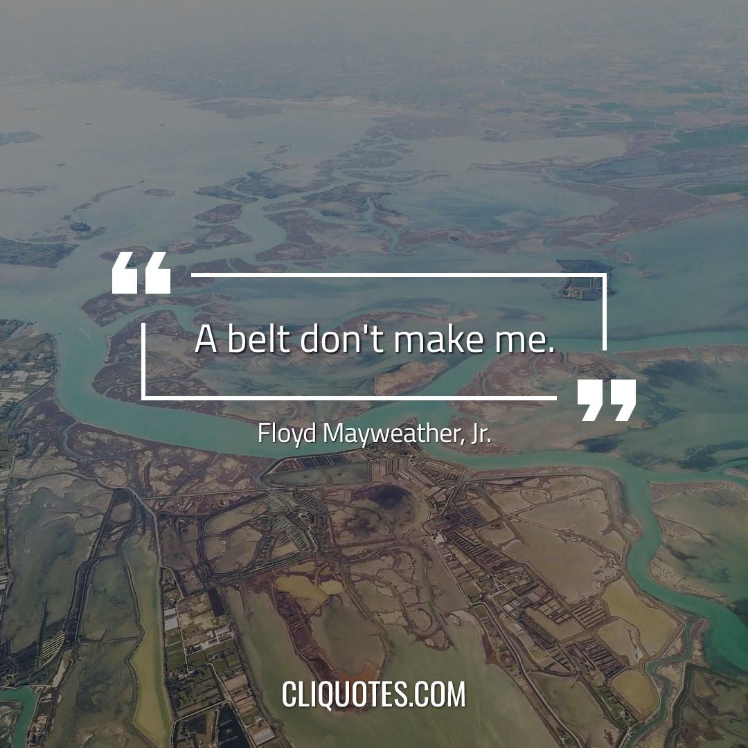A belt don't make me. — Floyd Mayweather