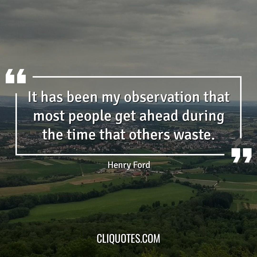 It has been my observation that most people get ahead during the time that others waste. –Henry Ford.