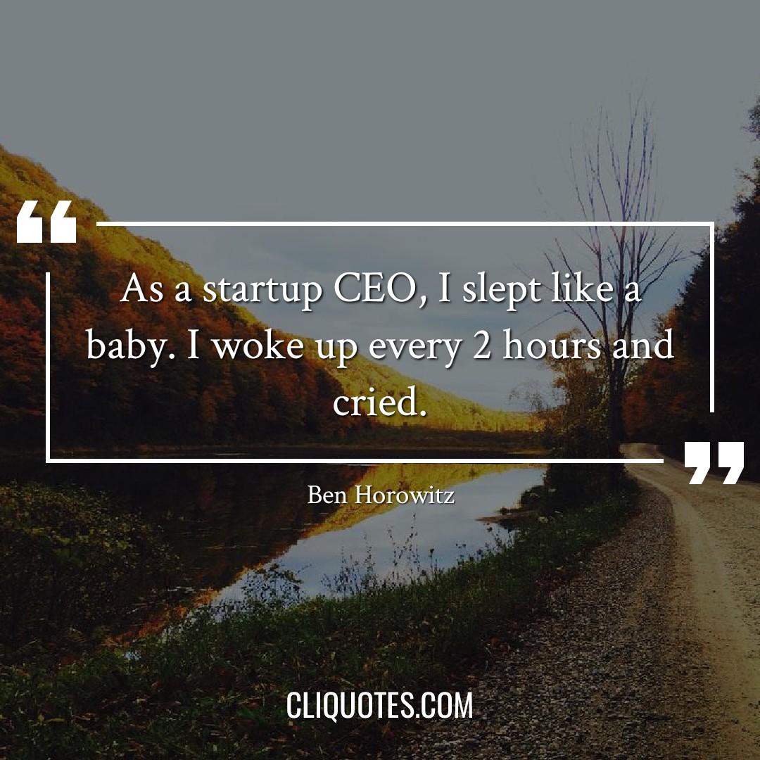 As a startup CEO, I slept like a baby. I woke up every 2 hours and cried. – Ben Horowitz
