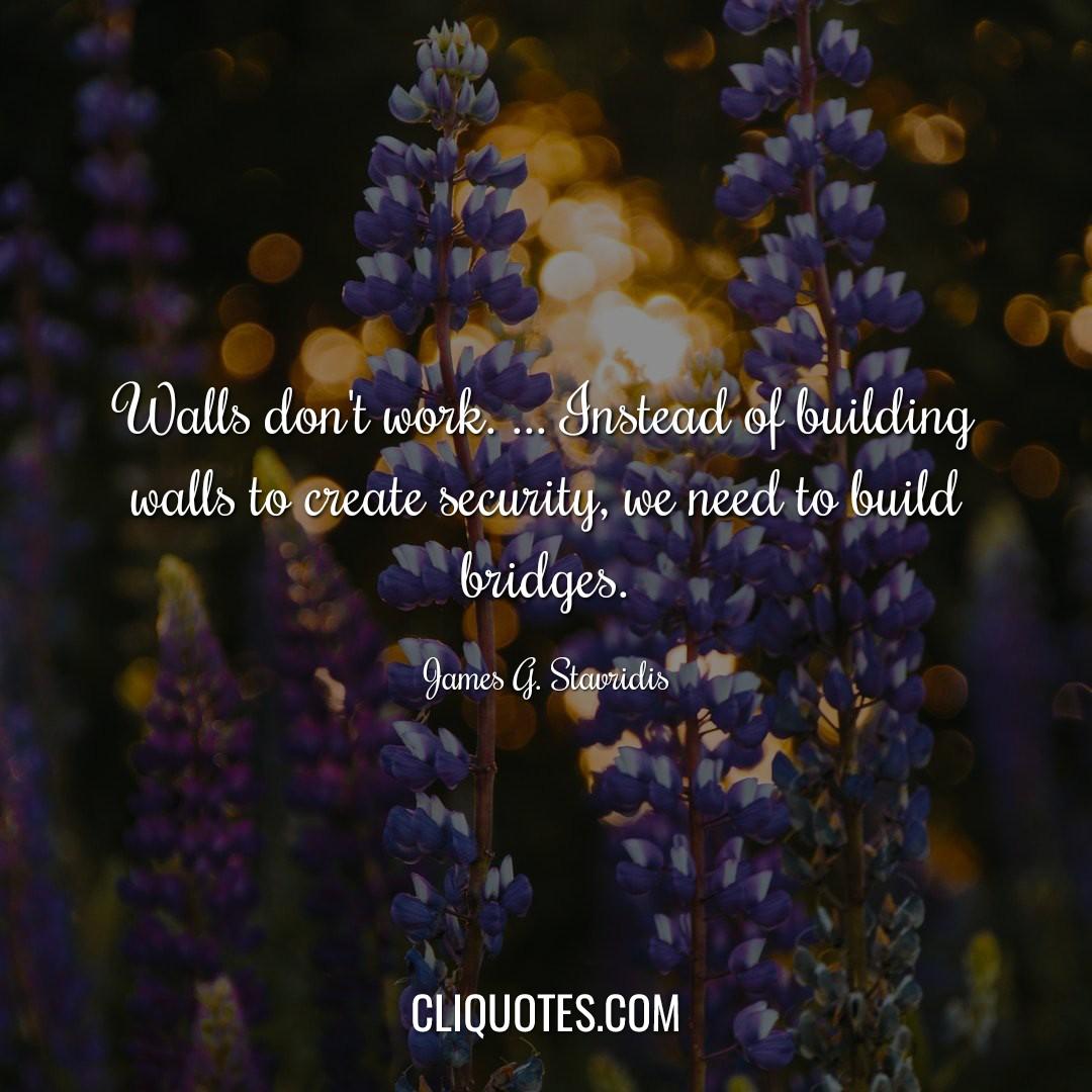  Walls don't work. … Instead of building walls to create security, we need to build bridges. - James Stavridis. Save