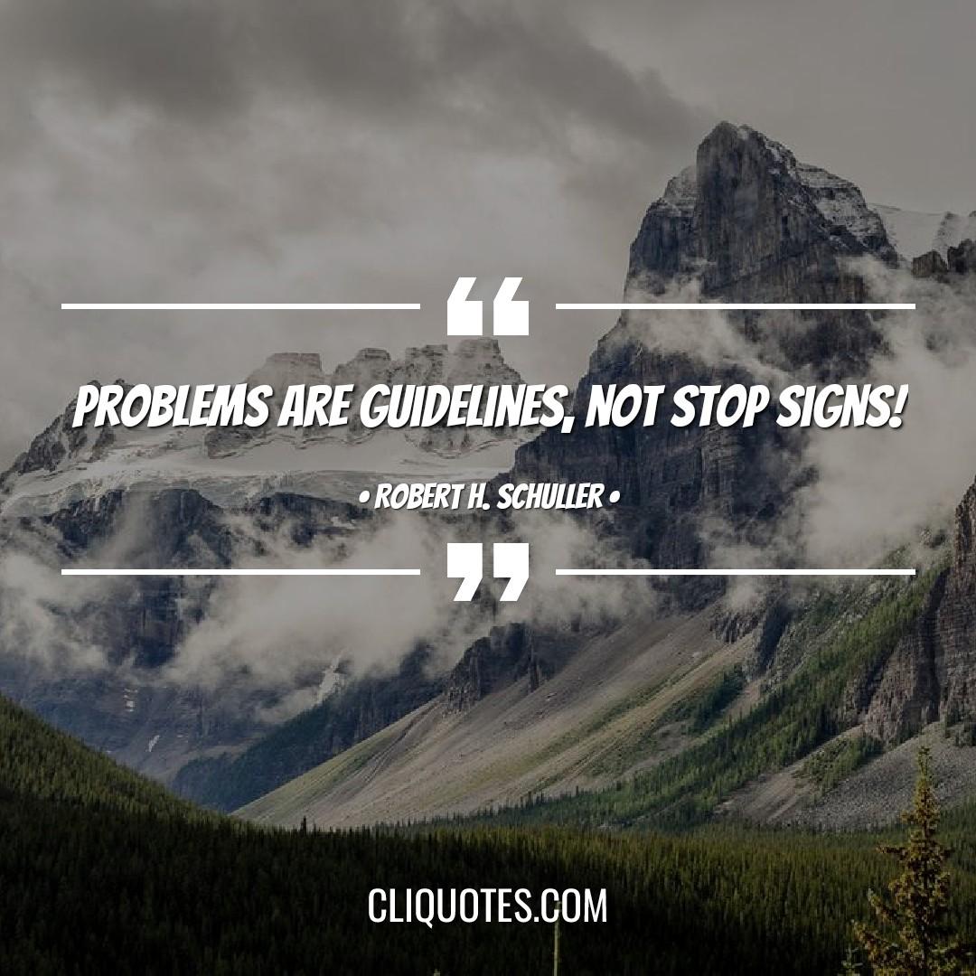 Problems are guidelines, not stop signs! -Robert H. Schuller