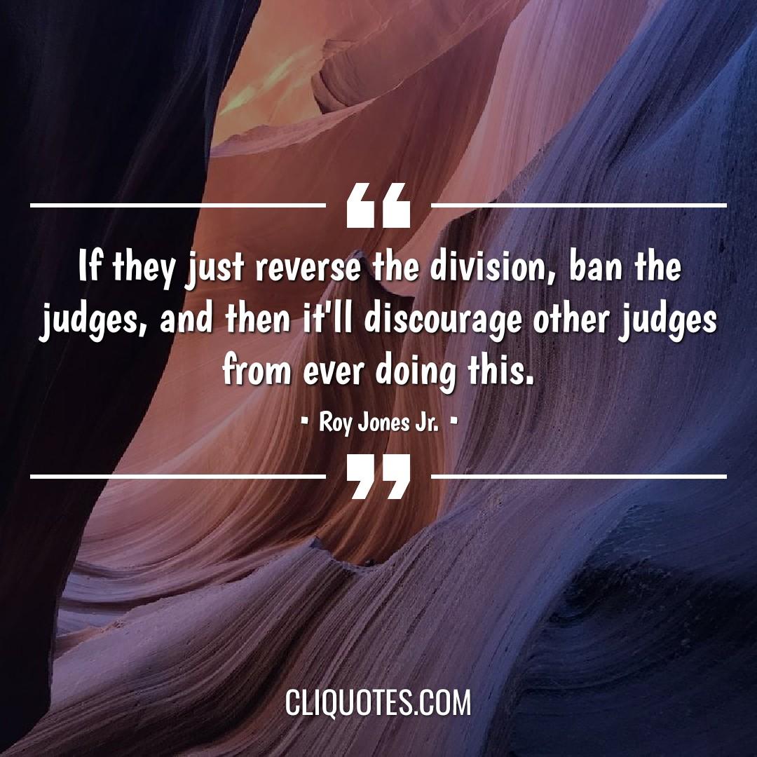 If they just reverse the division, ban the judges, and then it'll discourage other judges from ever doing this. -Roy Jones Jr.
