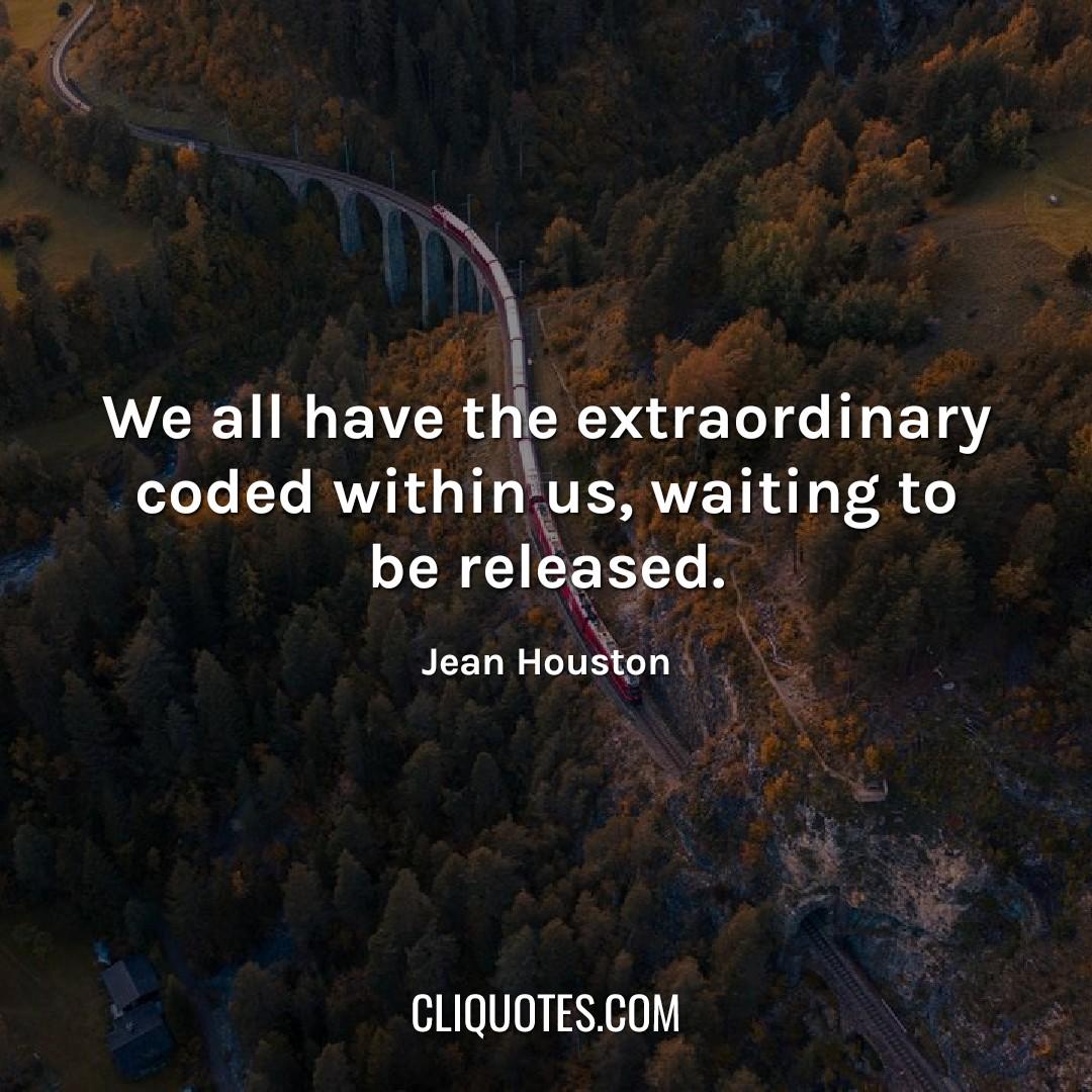 We all have the extraordinary coded within us…waiting to be released. -Jean Houston