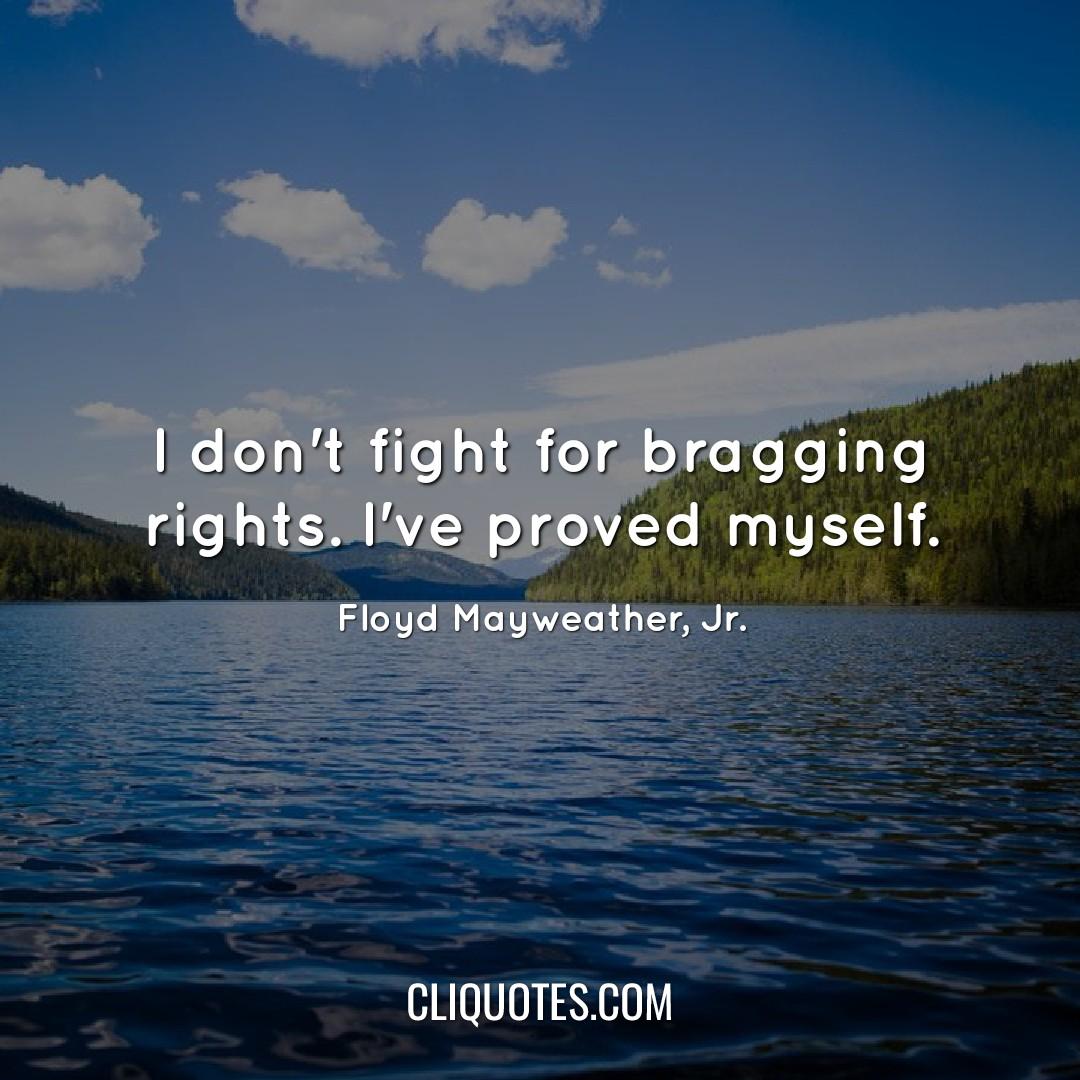 I don't fight for bragging rights. I've proved myself. - Floyd Mayweather, Jr