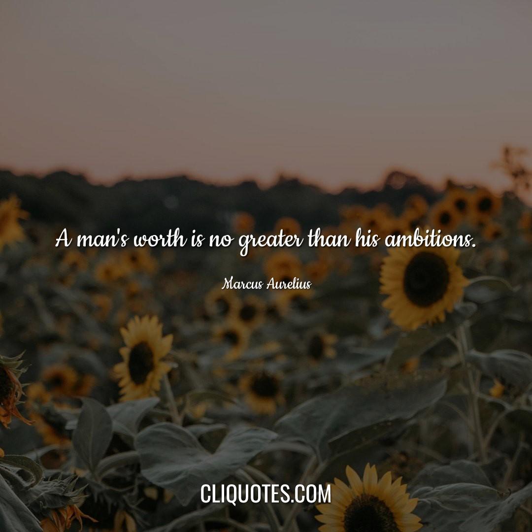 A man's worth is no greater than his ambitions. -Marcus Aurelius