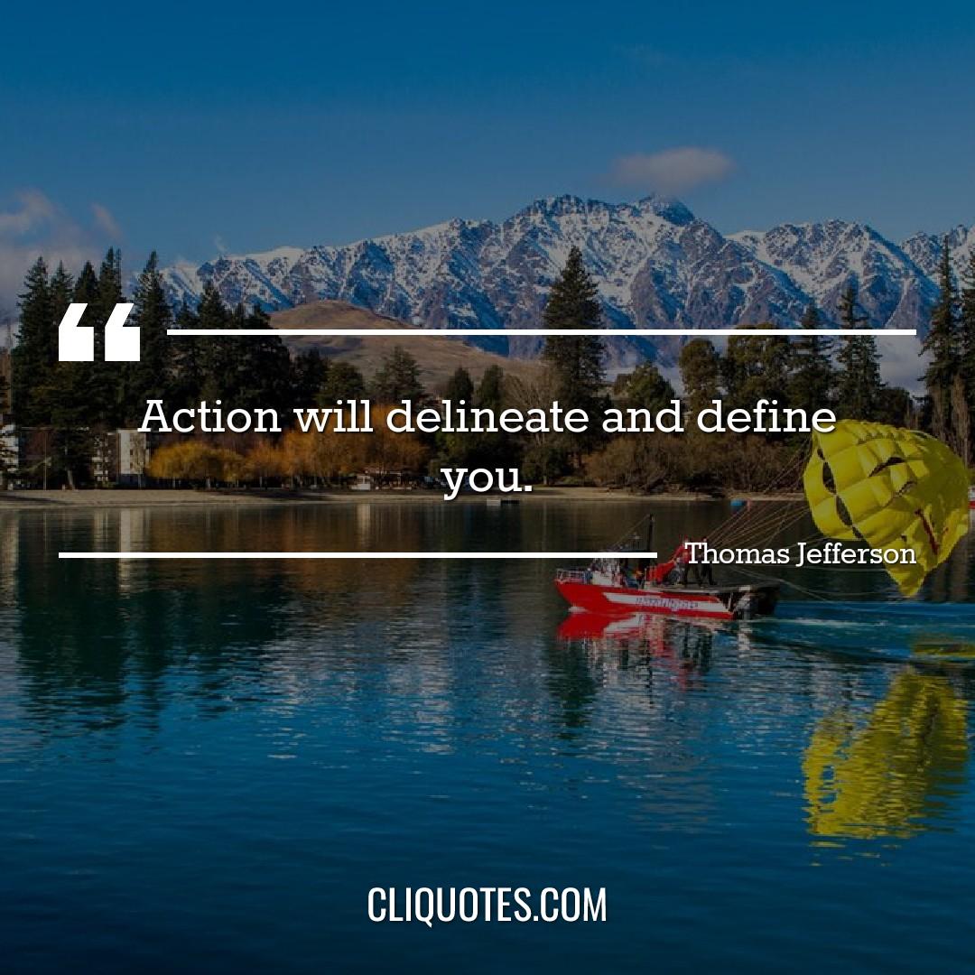 Action will delineate and define you. -Thomas Jefferson