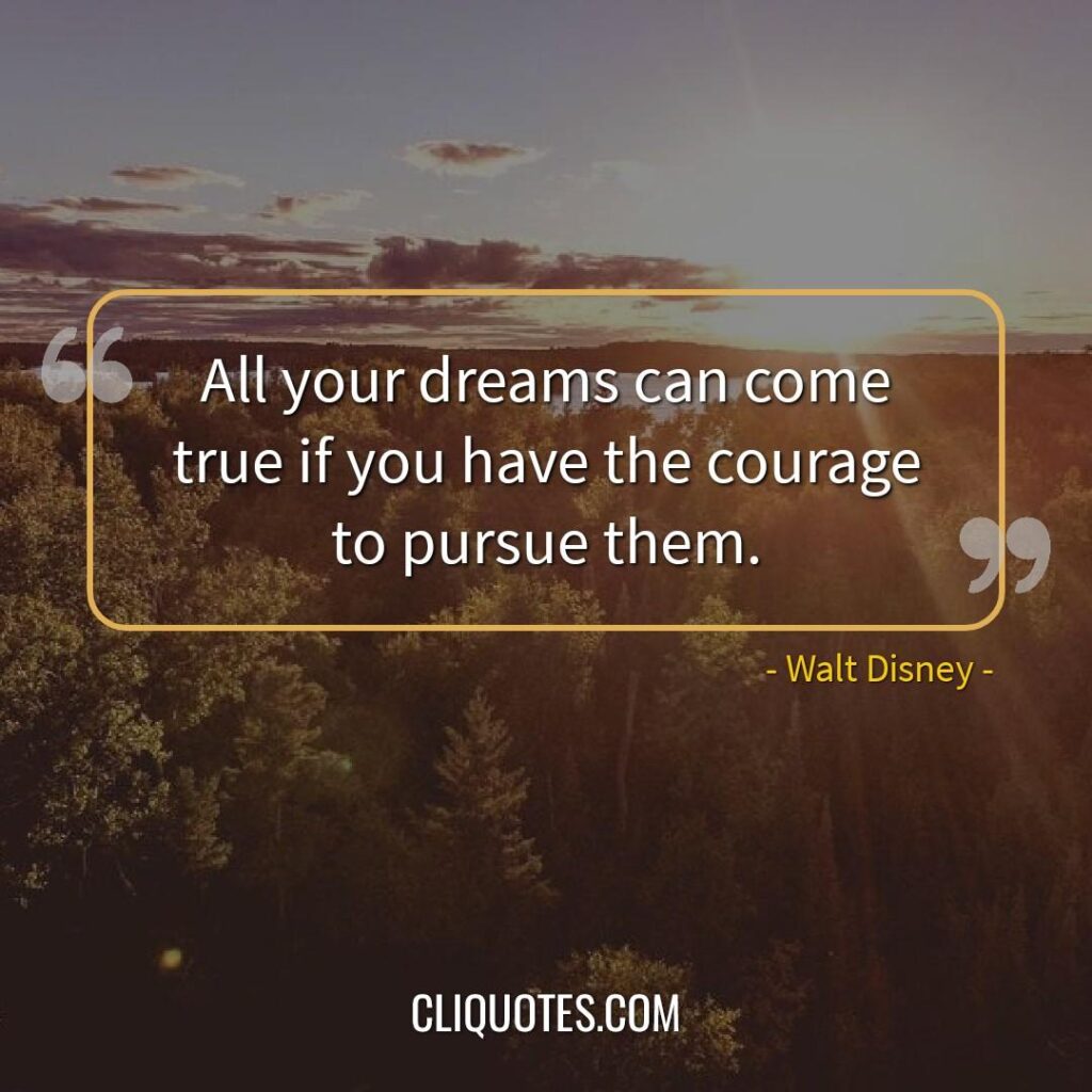 All your dreams can come true if you have the courage to pursue them. -Walt Disney