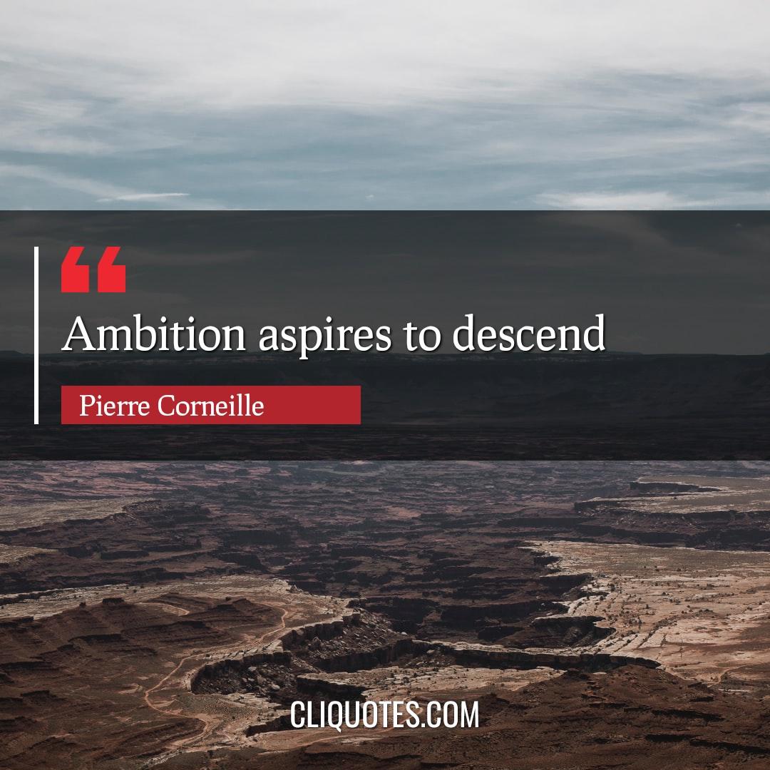 Ambition aspires to descend. -Pierre Corneille