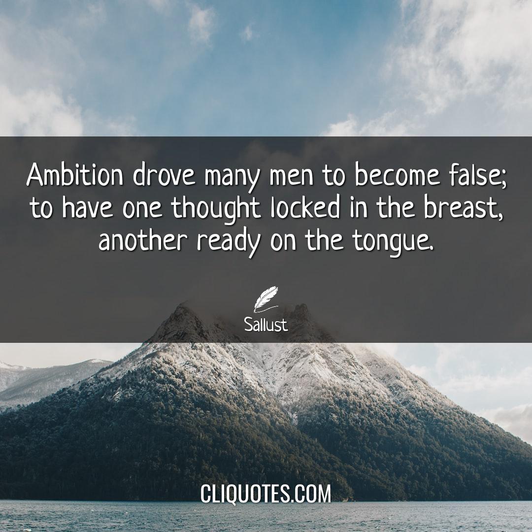 Ambition drove many men to become false; to have one thought locked in the breast, another ready on the tongue. -Sallust