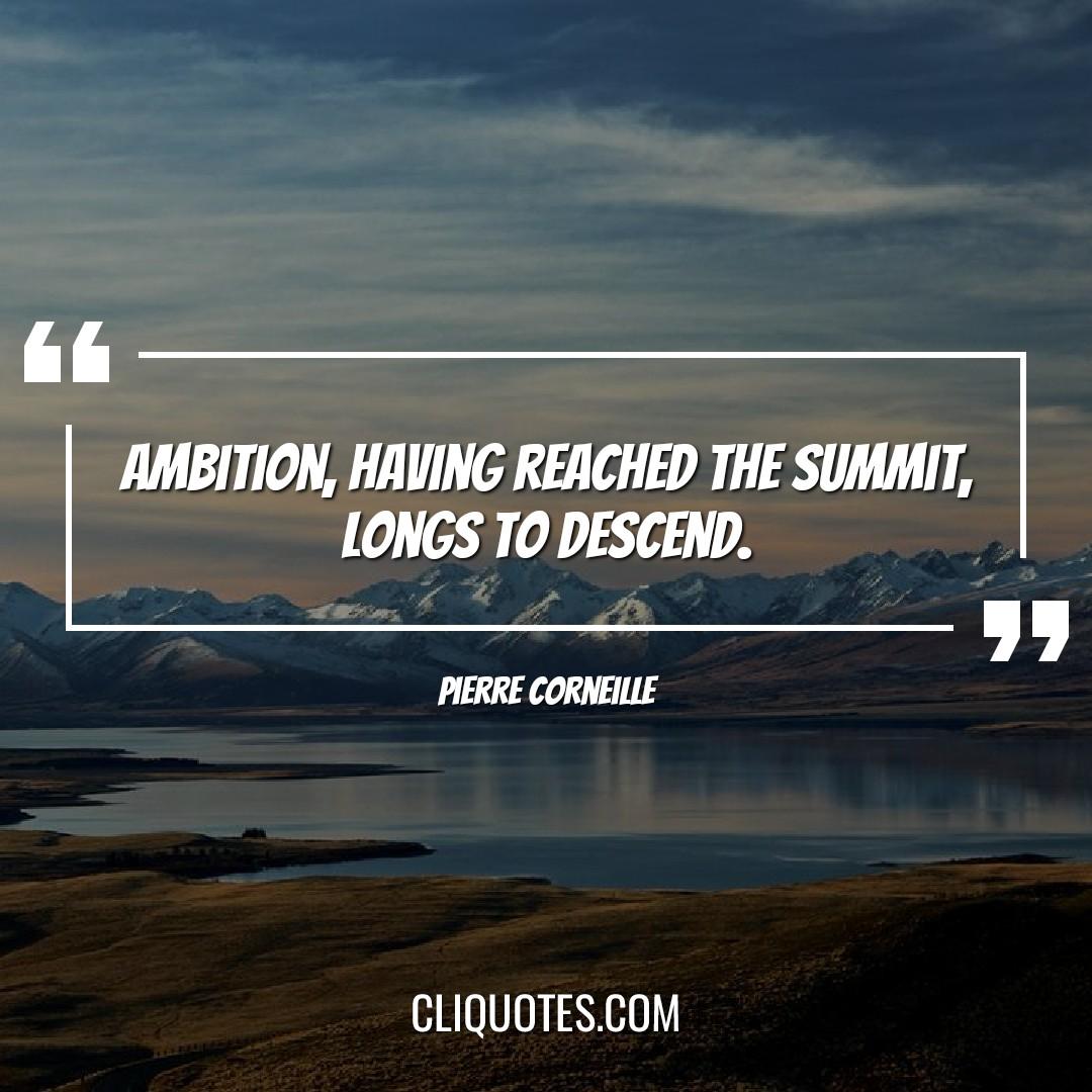 Ambition, having reached the summit, longs to descend. -Pierre Corneille