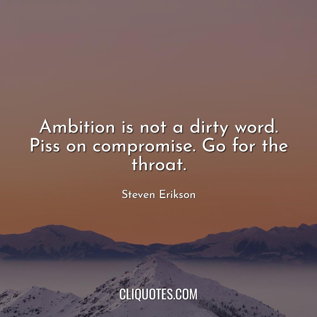 Ambition is not a dirty word. Piss on compromise. Go for the throat. -Steven Erikson
