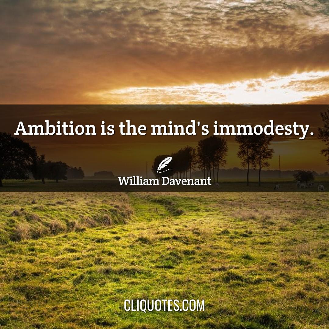 Ambition is the mind's immodesty. -William Davenant