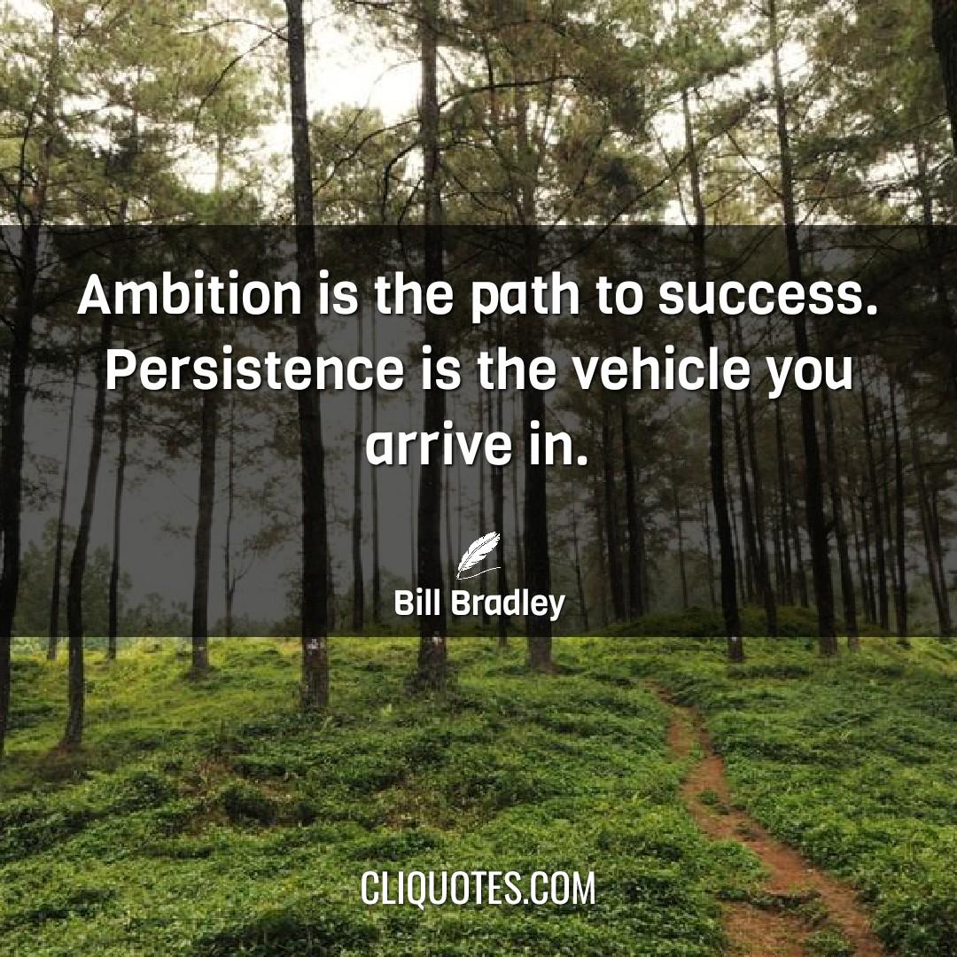 Ambition is the path to success. Persistence is the vehicle you arrive in. -Bill Bradley