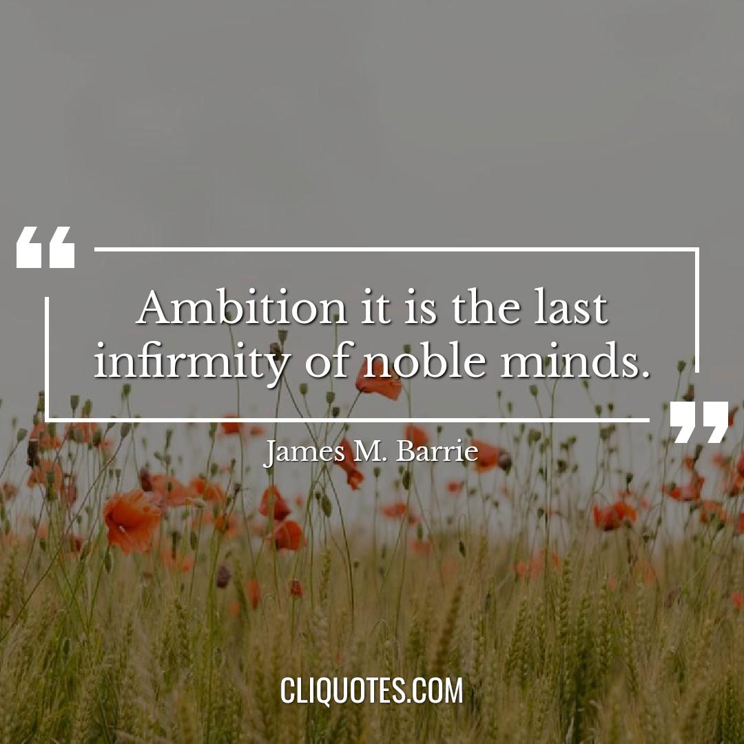 Ambition it is the last infirmity of noble minds. -James M. Barrie