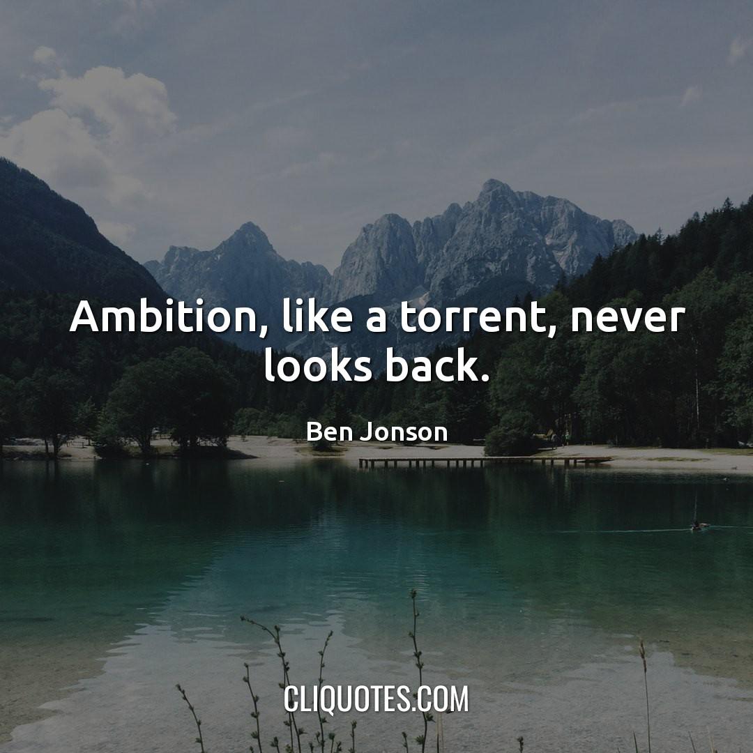 Ambition, like a torrent, never looks back. -Ben Jonson