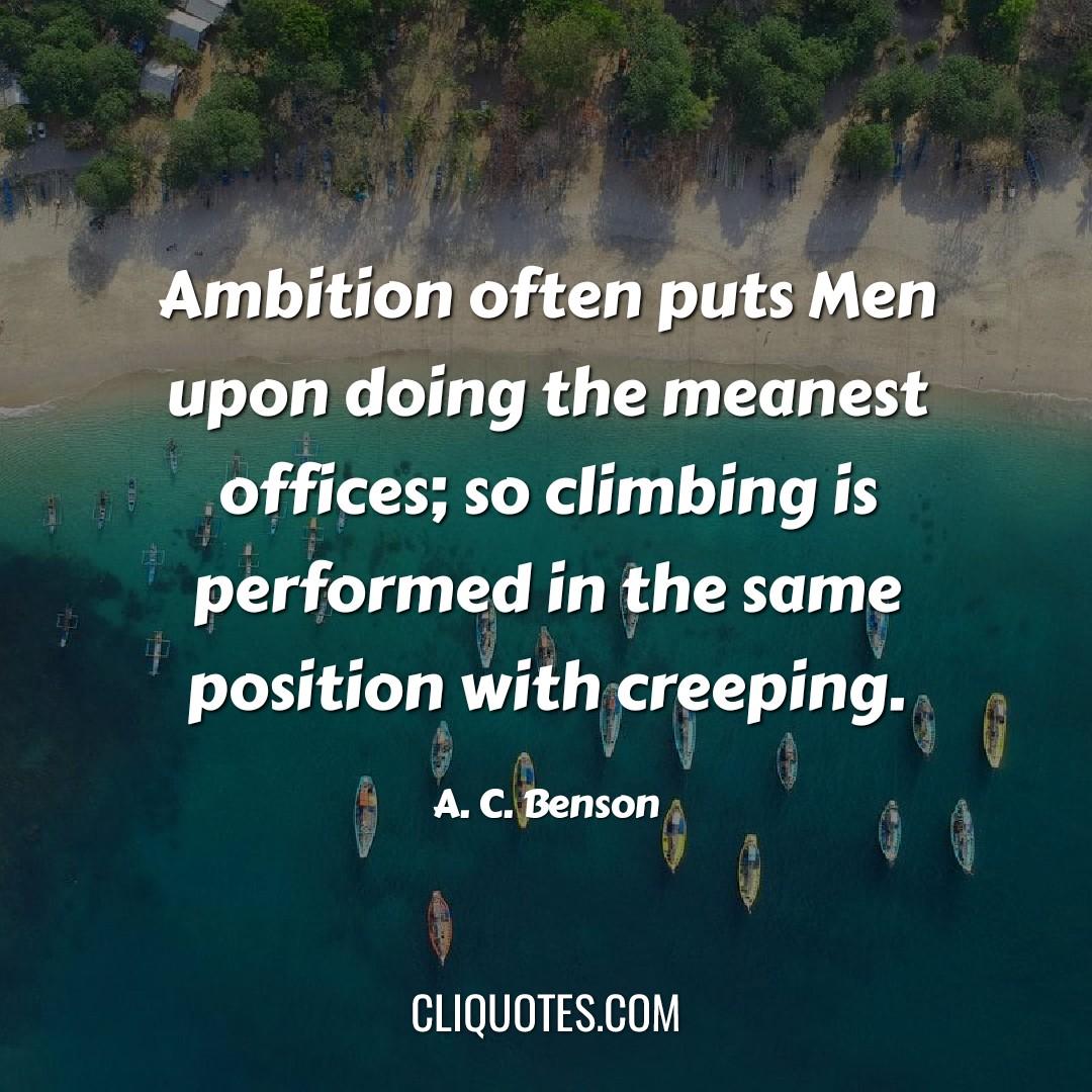 Ambition often puts Men upon doing the meanest offices so climbing is performed in the same position with creeping. -A. C. Benson