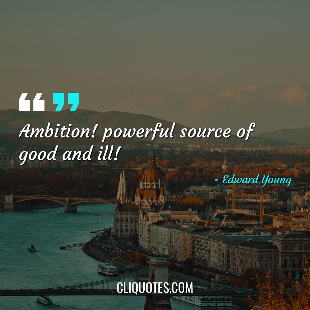 Ambition! powerful source of good and ill! -Edward Young