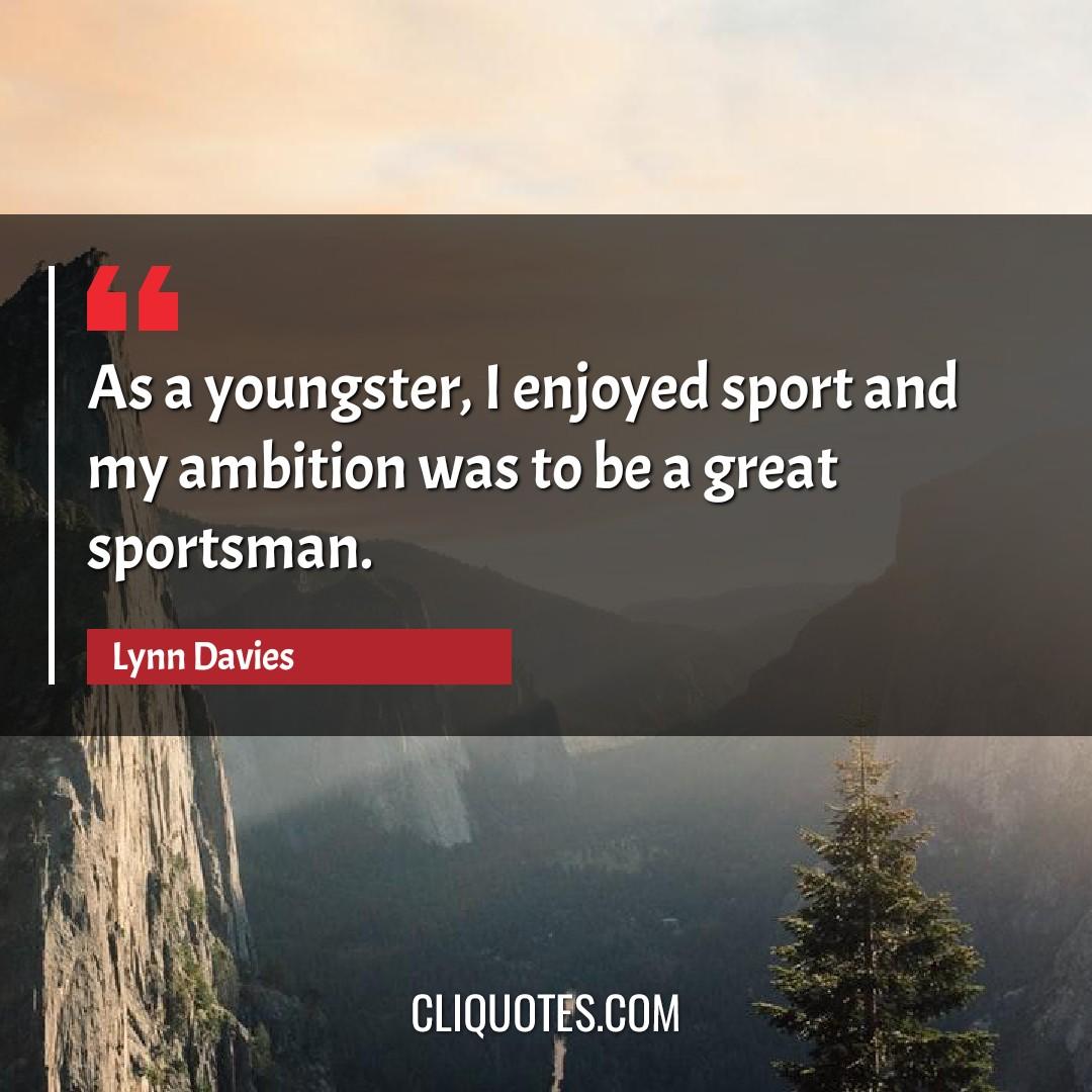 As a youngster, I enjoyed sport and my ambition was to be a great sportsman. -Lynn Davies