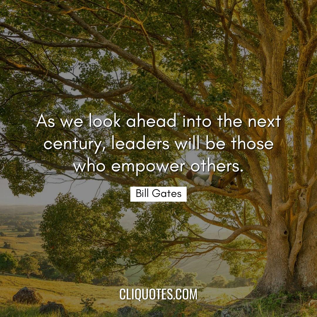 As we look ahead into the next century, leaders will be those who empower others. -Bill Gates