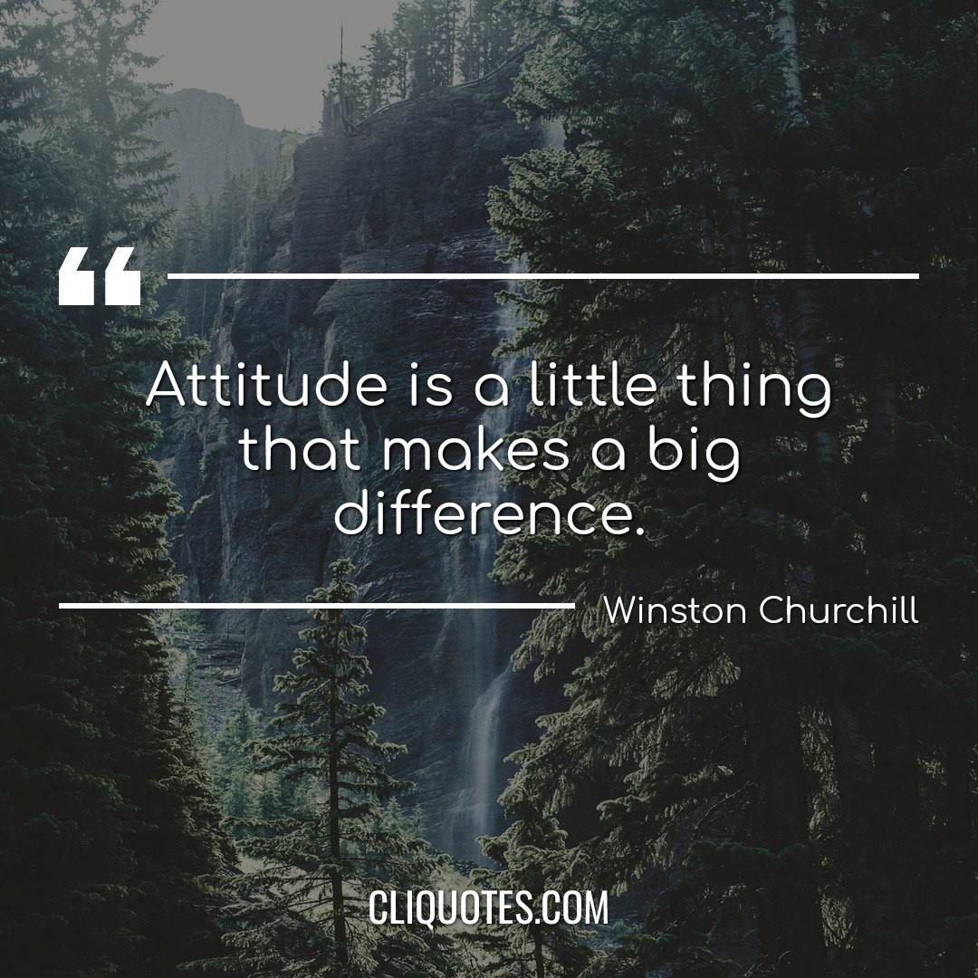 Attitude is a little thing that makes a big difference. -Winston Churchill