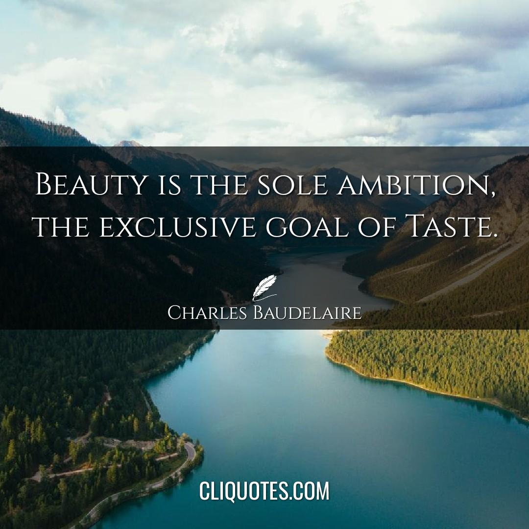 Beauty is the sole ambition, the exclusive goal of Taste. -Charles Baudelaire