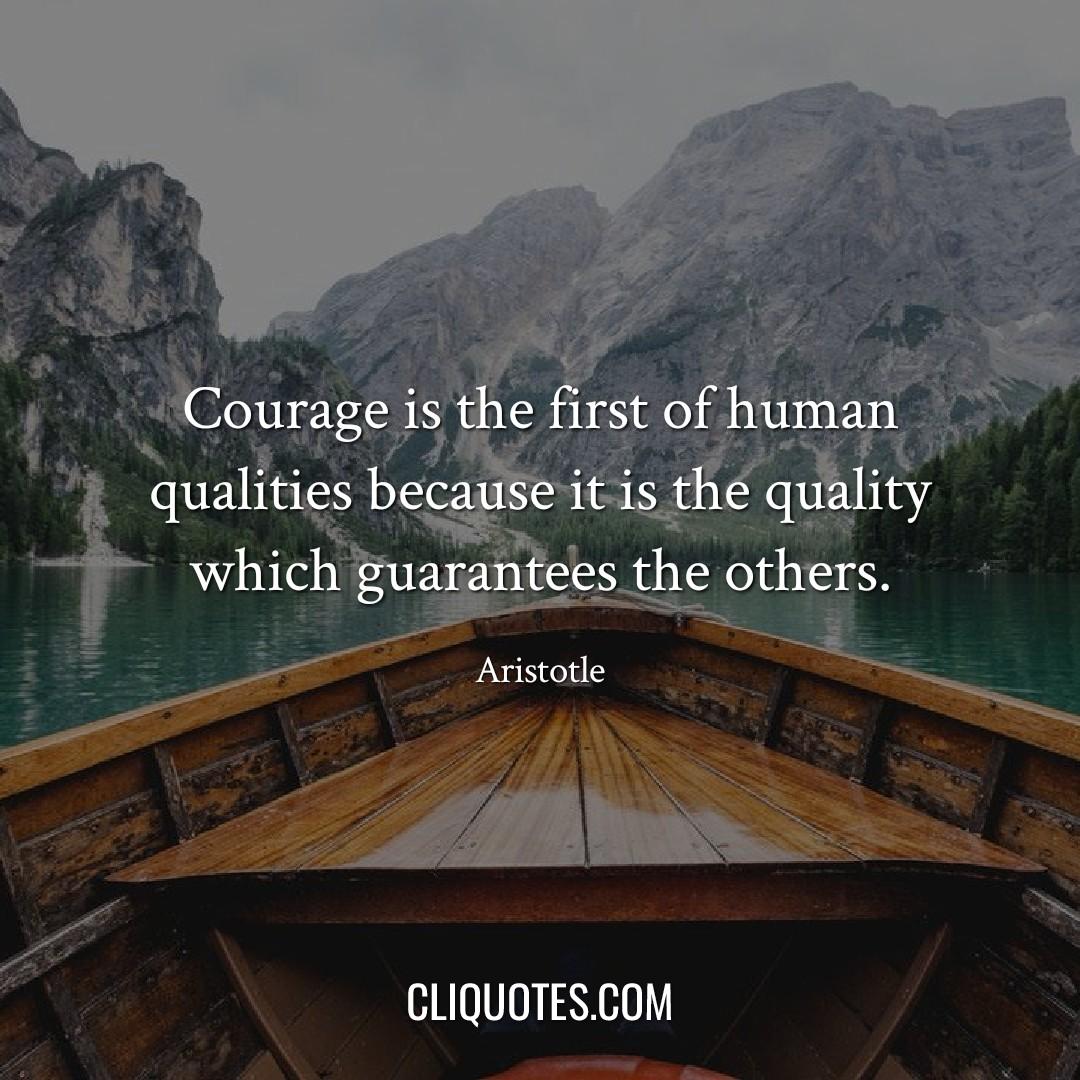Courage is the first of human qualities because it is the quality which guarantees the others. -Aristotle