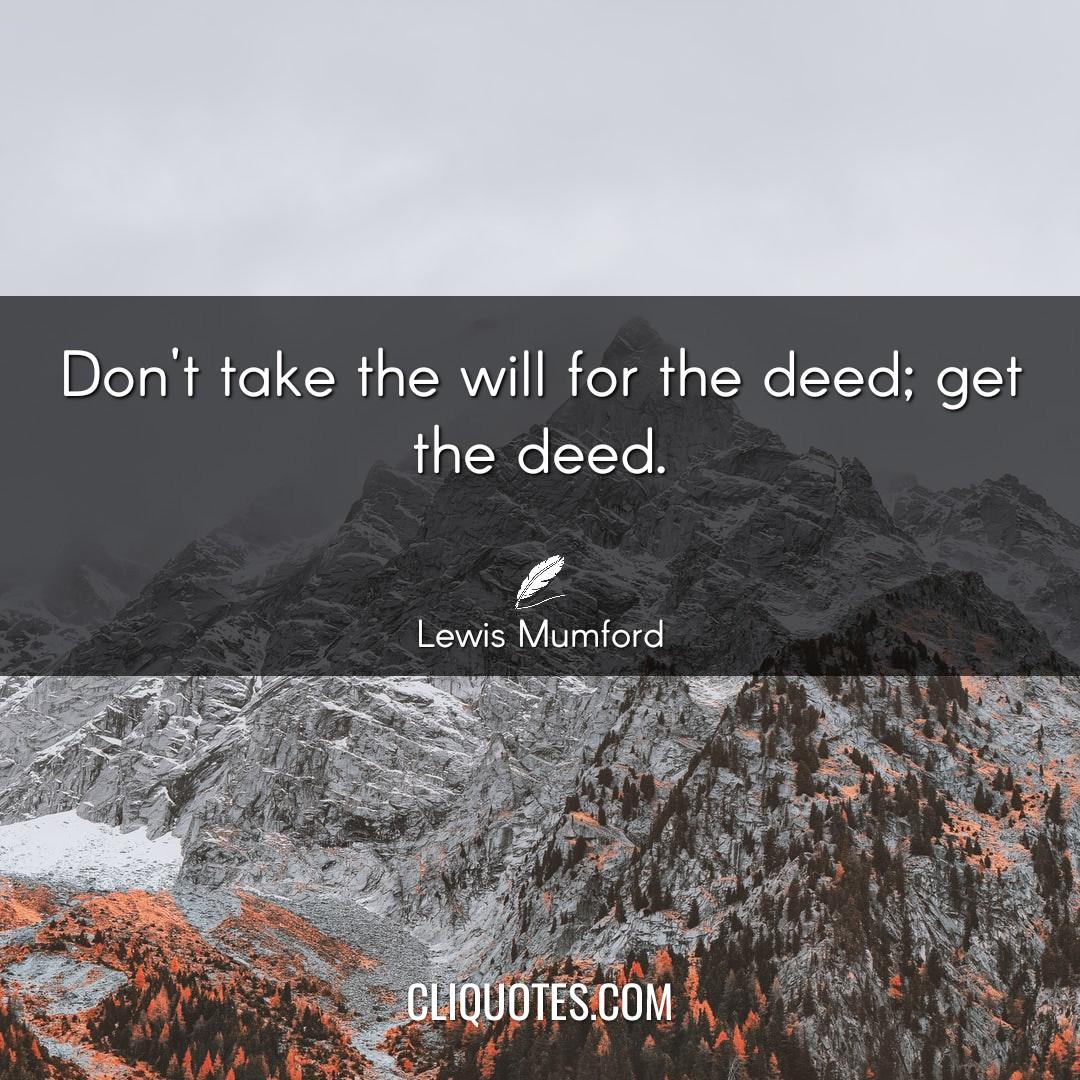 Don't take the will for the deed get the deed. -Lewis Mumford