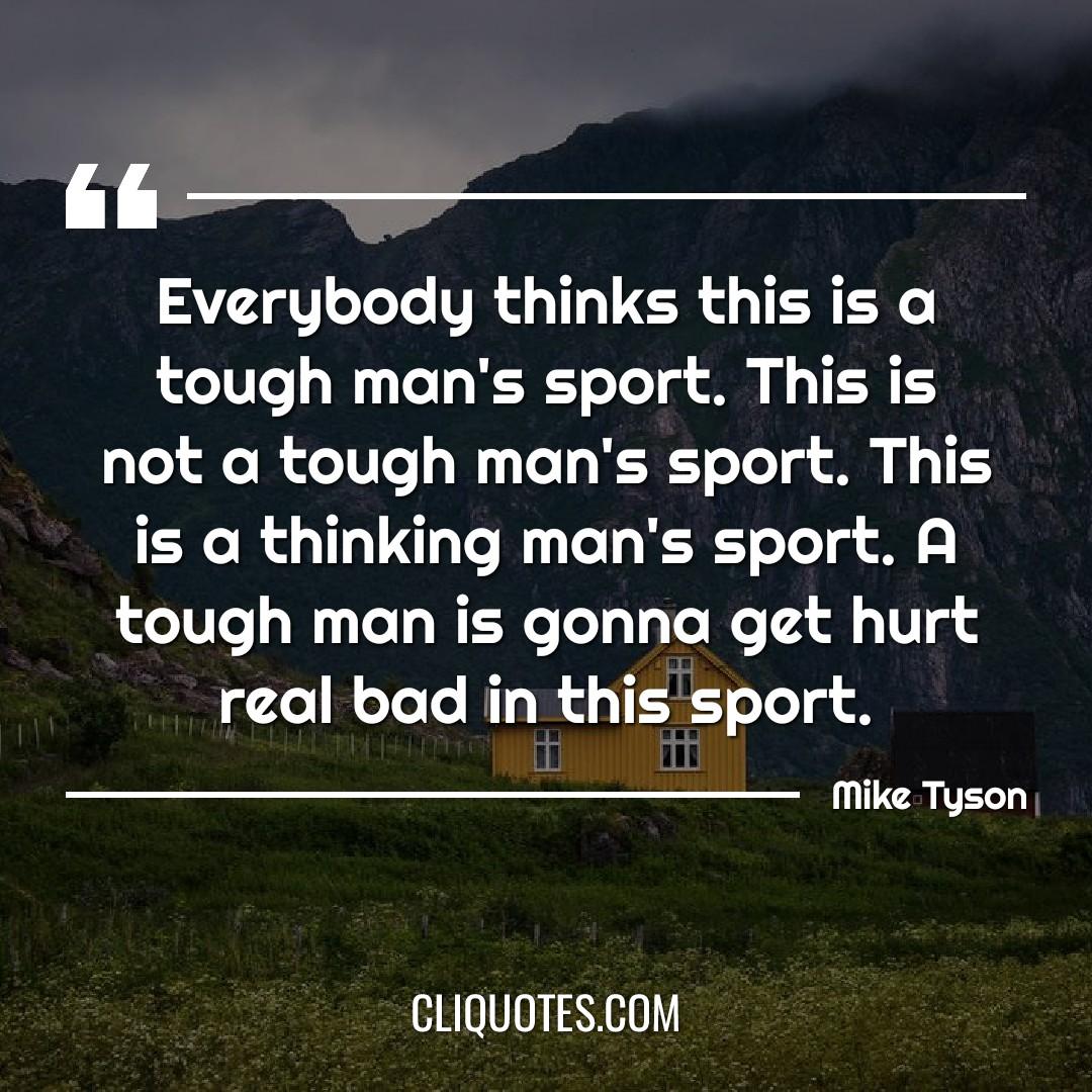 Everybody thinks this is a tough man's sport. This is not a tough man's sport. This is a thinking man's sport. A tough man is gonna get hurt real bad in this sport. -Mike Tyson