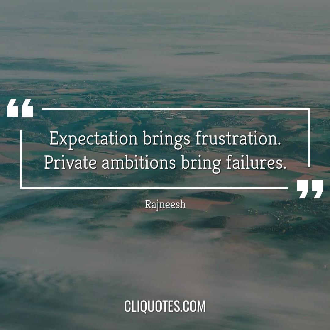 Expectation brings frustration. Private ambitions bring failures. -Rajneesh