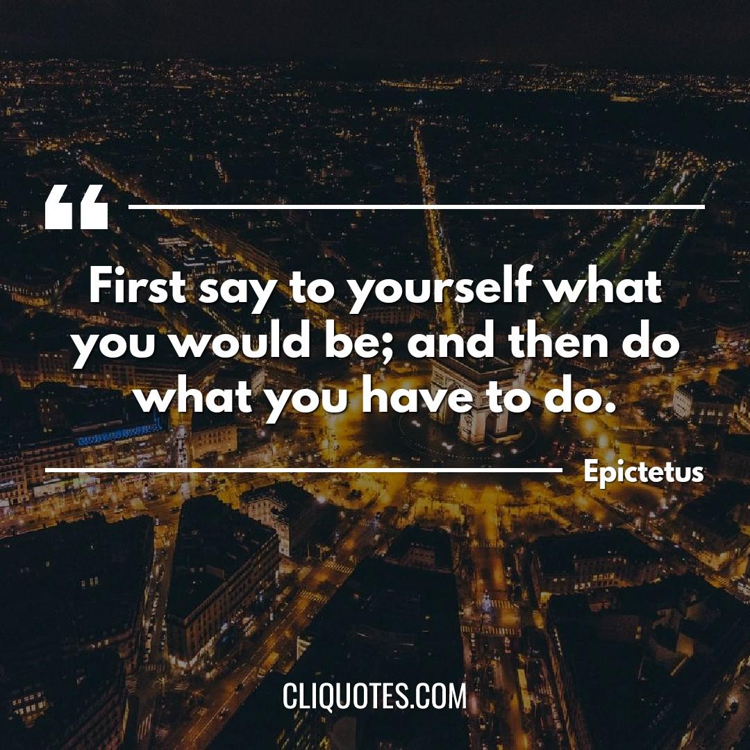 First say to yourself what you would be and then do what you have to do. -Epictetus