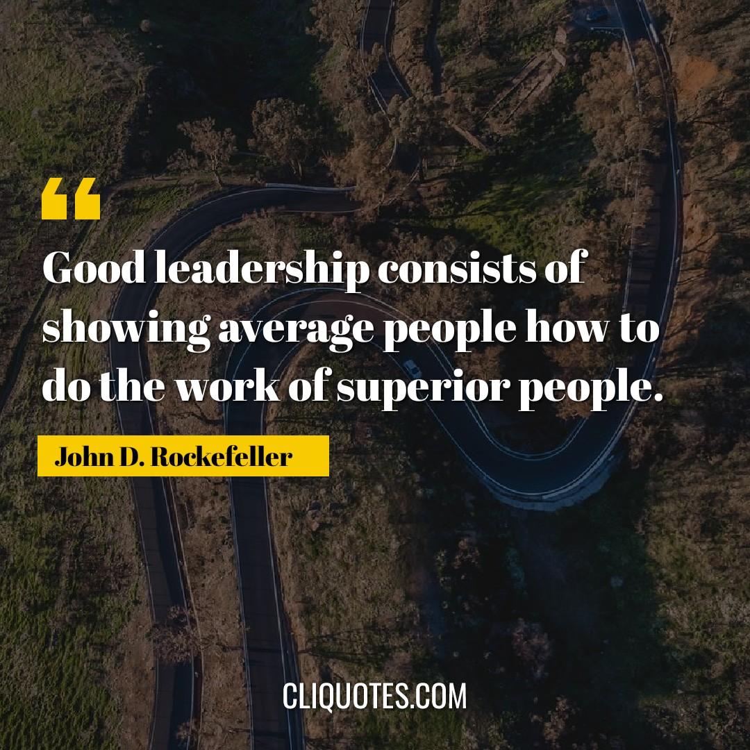 Good leadership consists of showing average people how to do the work of superior people. -John D. Rockefeller
