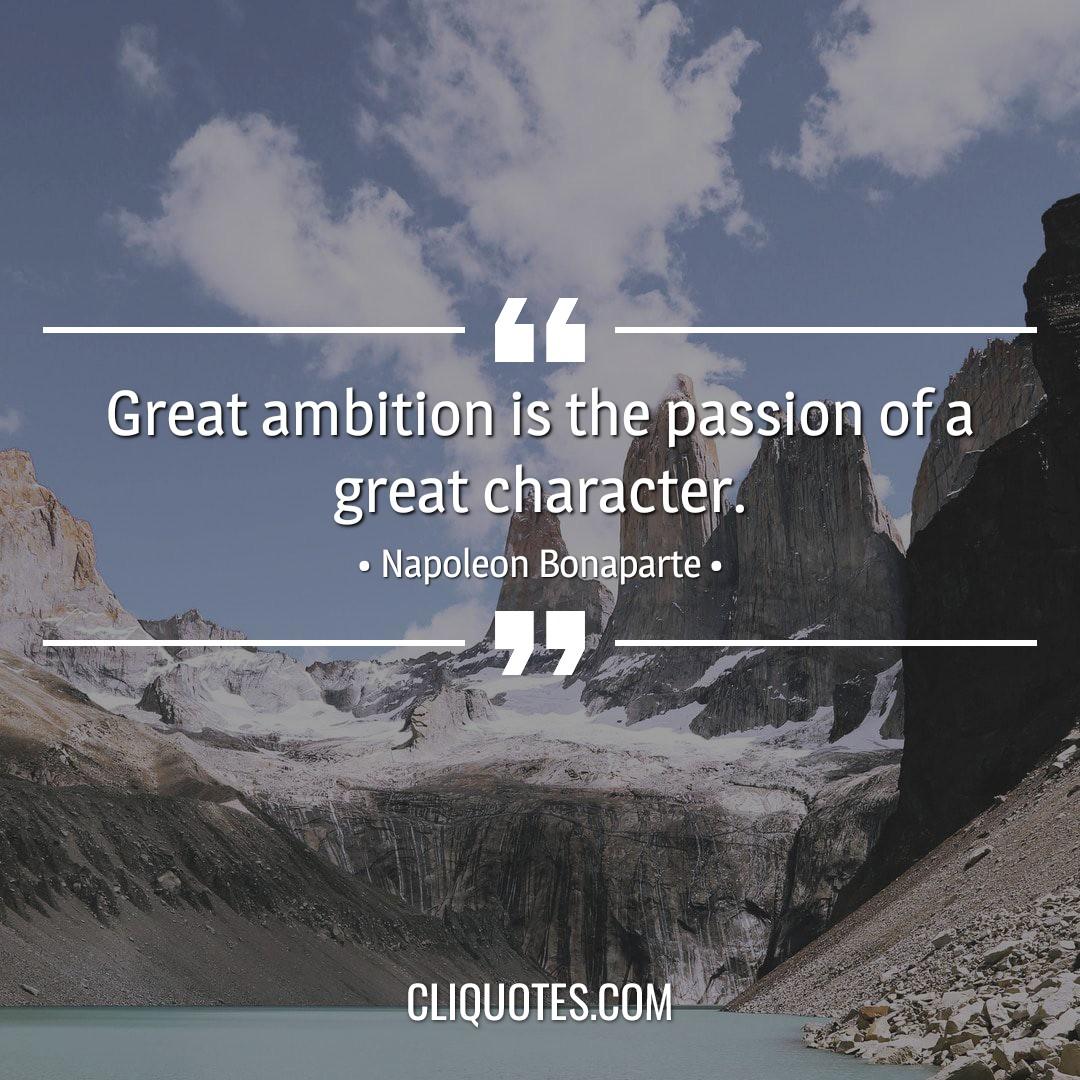 Great ambition is the passion of a great character. -Napoleon Bonaparte