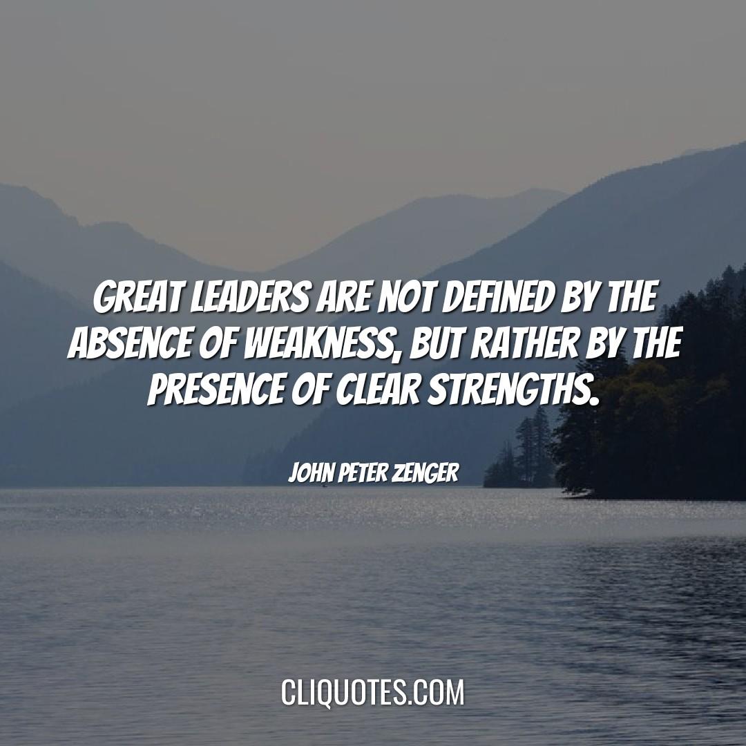 Great leaders are not defined by the absence of weakness, but rather by the presence of clear strengths. -John Peter Zenger
