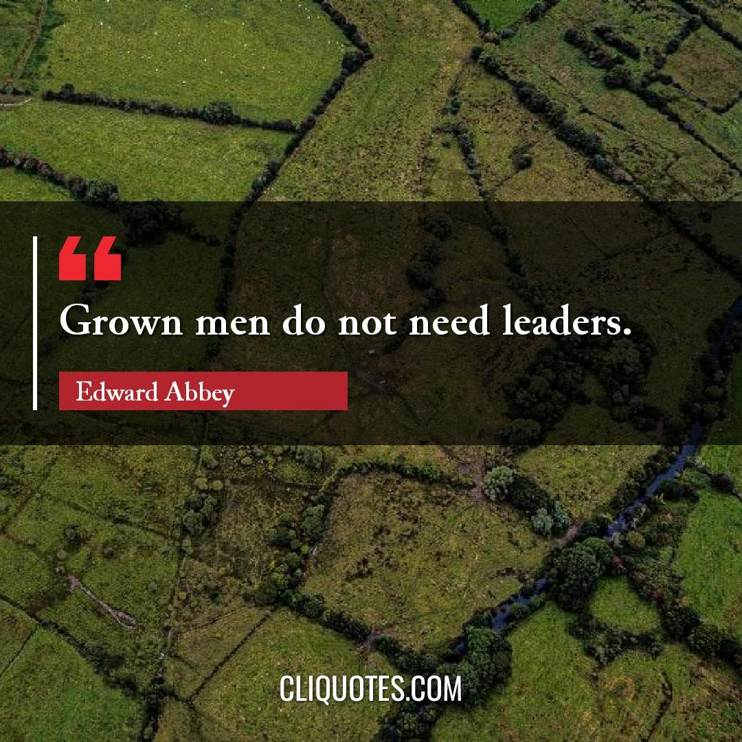 Grown men do not need leaders. -Edward Abbey